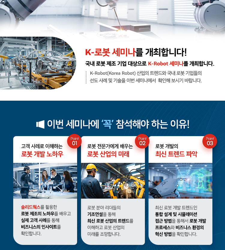 K-ROBOT SEMINAR를 개최합니다! 국내 로봇 제조 기업 대상으로 K-Robot 세미나를 개최합니다. K-Robot(Korea Robot) 산업의 트렌드와 국내 로봇 기업들의 선도 사례 및 기술을 이번 세미나에서  확인해 보시기 바랍니다.